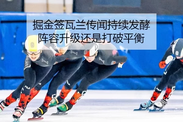 掘金签瓦兰传闻持续发酵 阵容升级还是打破平衡